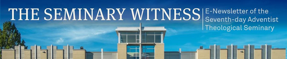 The Seminary Witness: E-Newsletter of the Seventh-day Adventist Theological Seminary