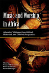 Music and Worship in Africa: Adventists' Dialogue from Biblical, Historical, and Cultural Perspectives by Sampson M. Nwaomah, Robert Osei-Bonsu, and Kelvin Onongha
